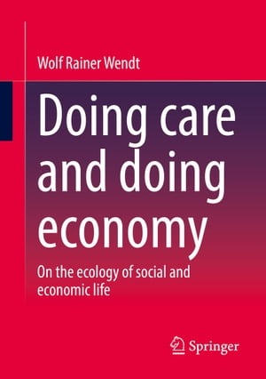 Doing care and doing economy On the ecology of social and economic life【電子書籍】 Wolf Rainer Wendt