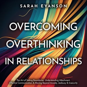 Overcoming Overthinking In Relationships: The Art of Setting Boundaries, Understanding Attachment, Effective Communication &Moving Beyond Anxiety, Jealousy &Insecurity Develop Effective Communication Abilities, Overcome Awkwardness, TaŻҽҡ