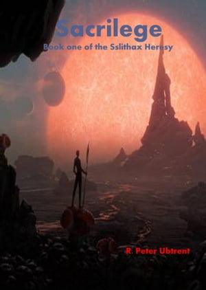 Sacrilege: Book One of the Sslithax Heresy【電子書籍】 R. Peter Ubtrent