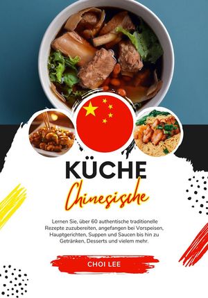 Küche Chinesische: Lernen sie, über 60 Authentische Traditionelle Rezepte Zuzubereiten, Angefangen bei Vorspeisen, Hauptgerichten, Suppen und Saucen bis hin zu Getränken, Desserts und Vielem Mehr
