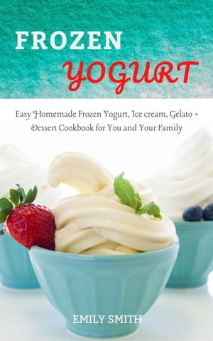 Frozen Yogurt: Easy Homemade Frozen Yogurt, Ice cream, Gelato + Dessert Cookbook for You and Your Family【電子書籍】[ Emily Smith ]