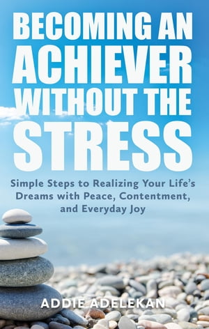 Becoming an Achiever Without the Stress Simple Steps to Realizing Your Life's Dreams with Peace, Contentment, and Everyday Joy【電子書籍】[ Addie Adelekan ]