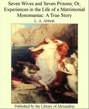 Seven Wives and Seven Prisons; Or, Experiences in The Life of a Matrimonial Monomaniac: A True Story