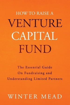 How To Raise A Venture Capital Fund The Essential Guide on Fundraising and Understanding Limited Partners【電子書籍】 Winter Mead