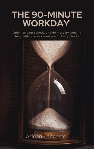 The 90-Minute Workday - Optimize your schedule t