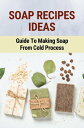 Soap Recipes Ideas: Guide To Making Soap From Cold Process【電子書籍】 Burton Hayoz