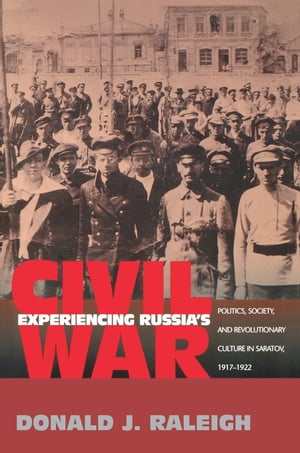 Experiencing Russia's Civil War Politics, Society, and Revolutionary Culture in Saratov, 1917-1922【電子書籍】[ Donald J. Raleigh ]