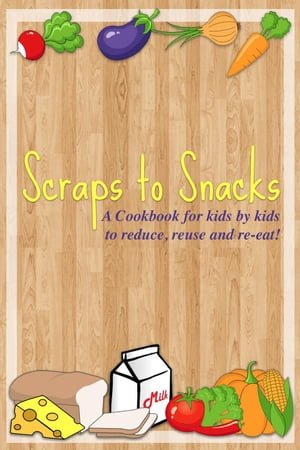 Scraps to Snacks: A Cookbook for Kids by Kids to Reduce, Reuse, and Re-Eat