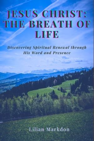 Jesus Christ: The Breath of Life Discovering Spiritual Renewal through His Word and Presence