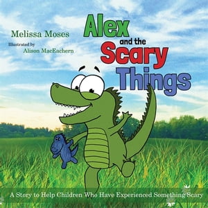 Alex and the Scary Things A Story to Help Children Who Have Experienced Something Scary【電子書籍】[ Melissa Moses ]