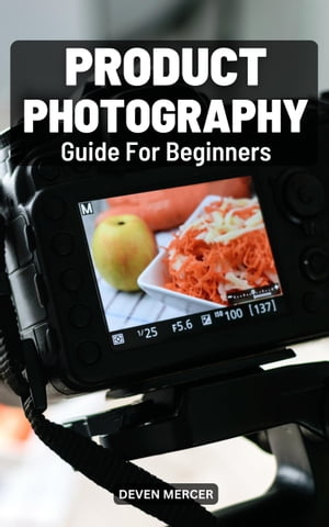 Product Photography Guide For Beginners A Complete Guide To Taking Better Photos For Absolute Beginners Equipment, Setup Tips For Product Photography You Need To Know【電子書籍】 Deven Mercer