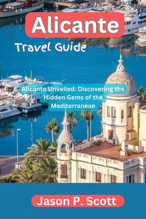 Alicante Travel Guide Alicante Unveiled: Discovering the Hidden Gems of the Mediterranean【電子書籍】[ Jason P. Scott ]