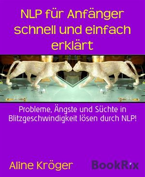 NLP f?r Anf?nger schnell und einfach erkl?rt Probleme, ?ngste und S?chte in Blitzgeschwindigkeit l?sen durch NLP!