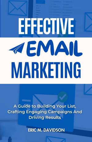 Effective Email Marketing A Guide to Building Your List, Crafting Engaging Campaigns And Driving Results【電子書籍】 Eric M. Davidson