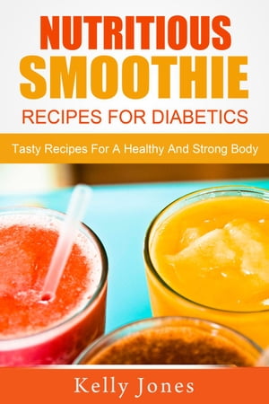 Nutritious Smoothie Recipes For Diabetics: Tasty Recipes For A Healthy And Strong Body【電子書籍..