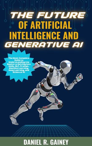 The Future of Artificial Intelligence And Generative AI The Most Complete Guide to Understanding the Basics to Delving into GANs, NLP, Prompt, Machine Learning, Deep Learning, and Ethics of AI【電子書籍】[ Daniel R. Gainey ]