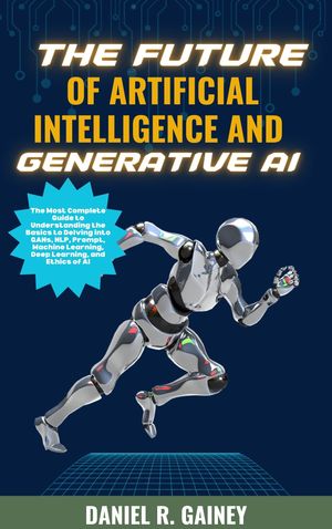 The Future of Artificial Intelligence And Generative AI The Most Complete Guide to Understanding the Basics to Delving into GANs, NLP, Prompt, Machine Learning, Deep Learning, and Ethics of AI【電子書籍】 Daniel R. Gainey