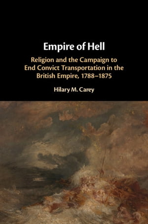 Empire of Hell Religion and the Campaign to End Convict Transportation in the British Empire, 1788 1875【電子書籍】 Hilary M. Carey