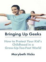 Bringing Up Geeks How to Protect Your Kid's Childhood in a Grow-Up-Too-Fast World【電子書籍】[ Marybeth Hicks ]