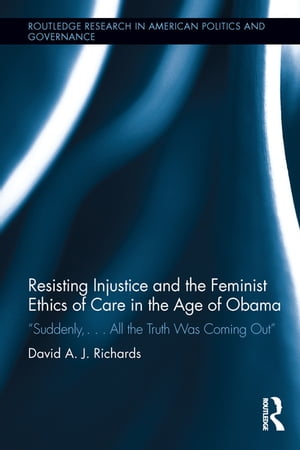 Resisting Injustice and the Feminist Ethics of Care in the Age of Obama “Suddenly,…All the Truth Was Coming Out”【電子書籍】 David A.J. Richards