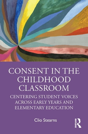 Consent in the Childhood Classroom Centering Student Voices Across Early Years and Elementary Education