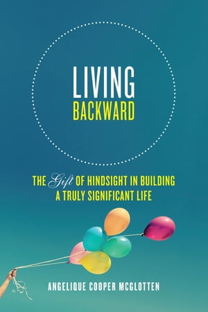 Living Backward: The Gift of Hindsight in Building a Truly Significant Life