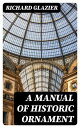 A Manual of Historic Ornament Treating upon the evolution, tradition, and development of architecture and other applied arts. Prepared for the use of students and craftsmen【電子書籍】 Richard Glazier