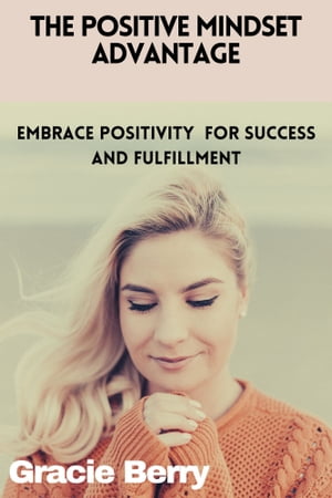 The Positive Mindset Advantage Embrace Positivity for Success and Fulfillment