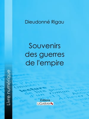 Souvenirs des guerres de l'empire R?flexions, pens?es, maximes, anecdotes, lettres diverses, testament philosophique ; suivis d'une Notice sur le g?n?ral Rigau