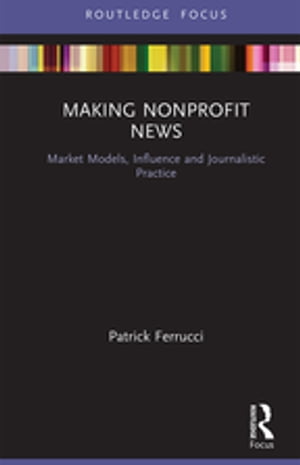 Making Nonprofit News Market Models, Influence and Journalistic Practice【電子書籍】 Patrick Ferrucci