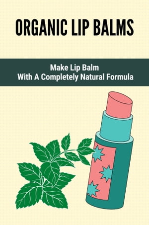Organic Lip Balms: Make Lip Balm With A Completely Natural Formula