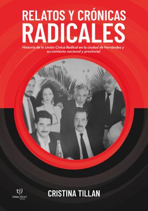 Relatos y cr?nicas radicales Historia de la Uni?n C?vica Radical en la ciudad de Fern?ndez y su contexto nacional y provincial