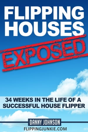 Flipping Houses Exposed: 34 Weeks In The Life Of A Successful House Flipper