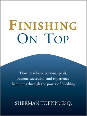 Finishing On Top: How To Achieve Personal Goals, Become Successful, And Experience Happiness Through The Power Of Finishing【電子書籍】[ Sherman Toppin ]