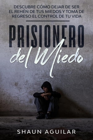 Prisionero del Miedo: Descubre cómo dejar de ser el rehén de tus miedos y toma de regreso el control de tu vida