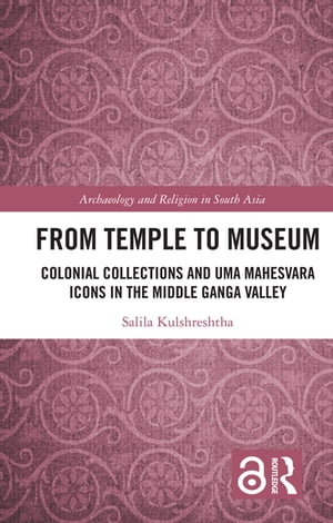 From Temple to Museum Colonial Collections and Um? Mahe?vara Icons in the Middle Ganga Valley【電子書籍】[ Salila Kulshreshtha ]