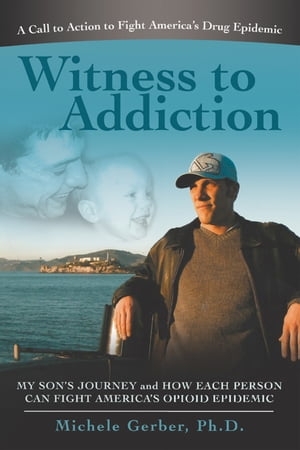 Witness to Addiction My Son’s Journey and How Each Person Can Fight America’s Opioid Epidemic【電子書籍】 Michele Gerber Ph.D.