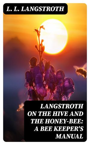 Langstroth on the Hive and the Honey-Bee: A Bee Keeper's Manual