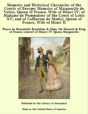 Memoirs and Historical Chronicles of the Courts of Europe: Memoirs of Marguerite de Valois, Queen of France, Wife of Henri IV; of Madame de Pompadour of the Court of Louis XV; and of Catherine de Medici, Queen of France, Wife of Henri II