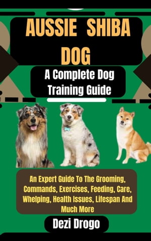 Aussie Shiba Dog A Complete Dog Training Guide An Expert Guide To The Grooming, Commands, Exercises, Feeding, Care, Whelping, Health Issues, Lifespan And Much More【電子書籍】[ Dezi Drogo ]