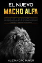 El Nuevo Macho Alfa Compilaci n 2 en 1 - La Gu a del Macho Alfa, Fundamentos del Carisma. Descubre c mo ser un hombre m s atractivos, carism tico y respetado por los dem s【電子書籍】 Mayer Alexandro