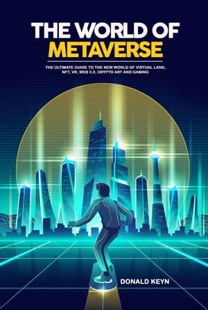 The World of Metaverse: The Ultimate Guide to the New World of Virtual Land, NFT, VR, WEB 3.0, Crypto Art and Gaming