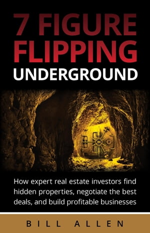 7 Figure Flipping Underground How Expert Real Estate Investors Find Hidden Properties, Negotiate the Best Deals, and Build Profitable Businesses