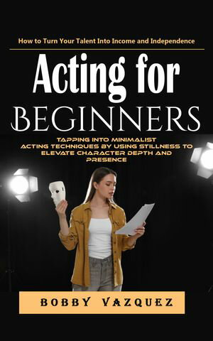 Acting for Beginners: How to Turn Your Talent Into Income and Independence (Tapping Into Minimal..