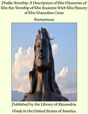 Phallic Worship: A Description of The Mysteries of The Sex Worship of The Ancients With The History of The Masculine Cross