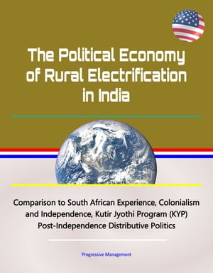 The Political Economy of Rural Electrification in India - Comparison to South African Experience, Colonialism and Independence, Kutir Jyothi Program (KYP), Post-Independence Distributive Politics【電子書籍】 Progressive Management