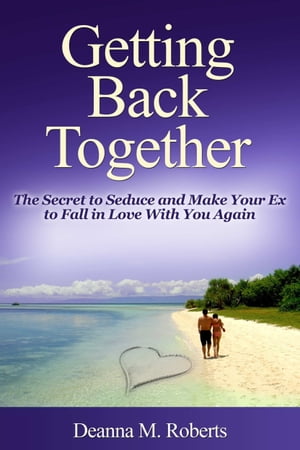 Getting Back Together: The Secret to Seduce and Make Your Ex to Fall in Love With You Again【電子書籍】[ Deanna M. Roberts ]