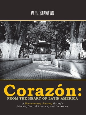 Coraz n: from the Heart of Latin America A Documentary Journey Through Mexico, Central America, and the Andes【電子書籍】 W. R. Stanton