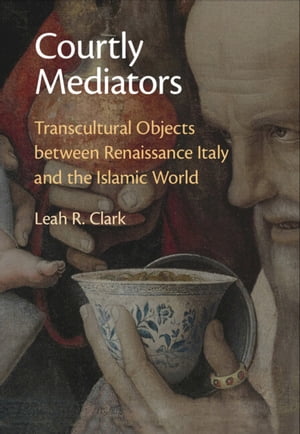 Courtly Mediators Transcultural Objects between Renaissance Italy and the Islamic World