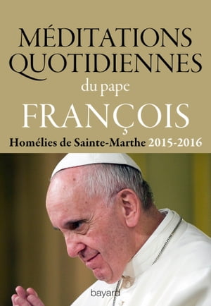 M?ditations quotidiennes du Pape Fran?ois Hom?lies de Sainte Marthe 2015-2016